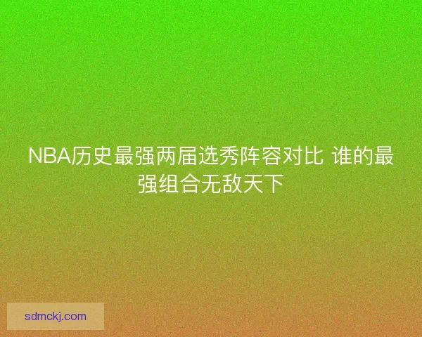 NBA历史最强两届选秀阵容对比 谁的最强组合无敌天下