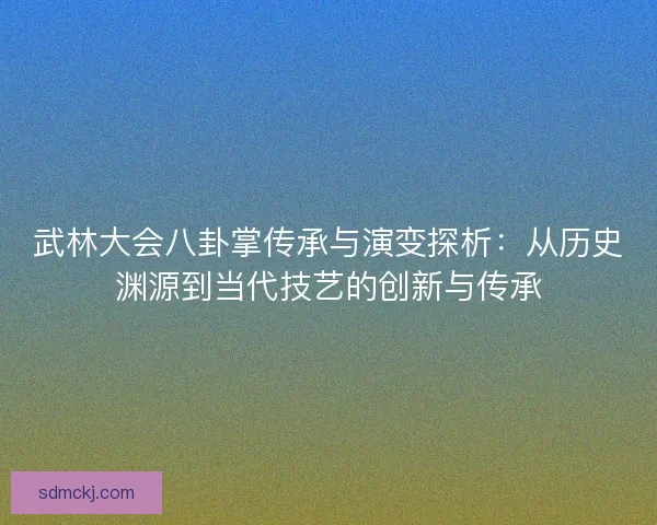 武林大会八卦掌传承与演变探析:从历史渊源到当代技艺的创新与传承 武林大会八卦掌传承与演变探析:从历史渊源到当代技艺的创新与传承
