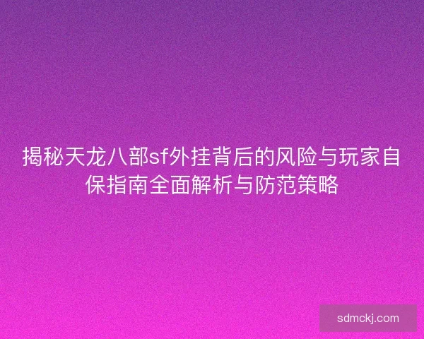揭秘天龙八部sf外挂背后的风险与玩家自保指南全面解析与防范策略