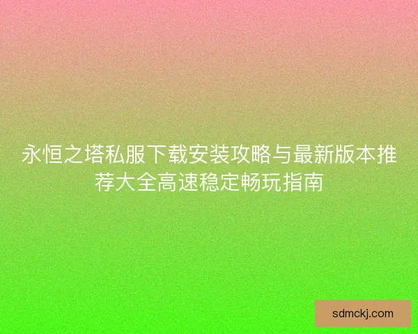 永恒之塔私服下载安装攻略与最新版本推荐大全高速稳定畅玩指南