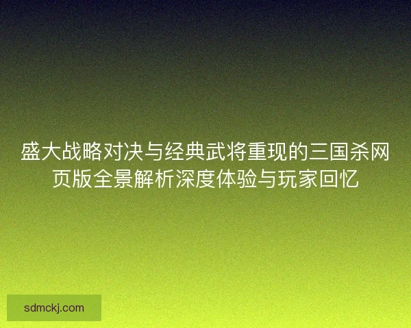 盛大战略对决与经典武将重现的三国杀网页版全景解析深度体验与玩家回忆