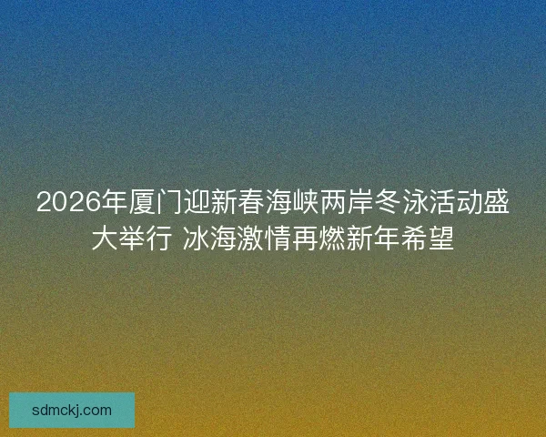 2026年厦门迎新春海峡两岸冬泳活动盛大举行 冰海激情再燃新年希望