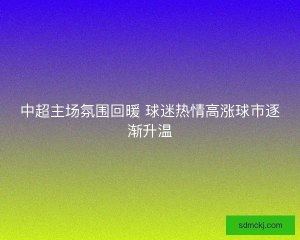 中超主场氛围回暖 球迷热情高涨球市逐渐升温