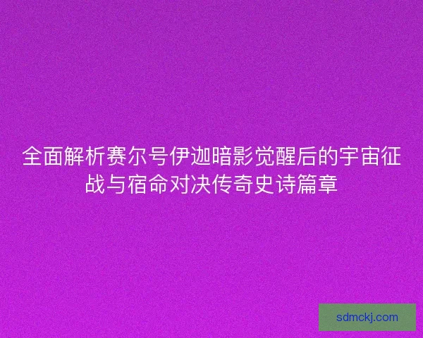 全面解析赛尔号伊迦暗影觉醒后的宇宙征战与宿命对决传奇史诗篇章 全面解析赛尔号伊迦暗影觉醒后的宇宙征战与宿命对决传奇史诗篇章