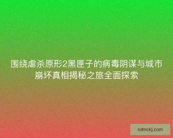 围绕虐杀原形2黑匣子的病毒阴谋与城市崩坏真相揭秘之旅全面探索 围绕虐杀原形2黑匣子的病毒阴谋与城市崩坏真相揭秘之旅全面探索
