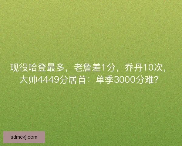 现役哈登最多,老詹差1分,乔丹10次,大帅4449分居首:单季3000分难? 现役哈登最多,老詹差1分,乔丹10次,大帅4449分居首:单季3000分难?