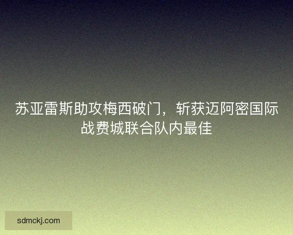 苏亚雷斯助攻梅西破门，斩获迈阿密国际战费城联合队内最佳