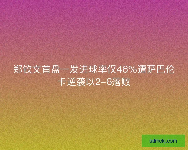 郑钦文首盘一发进球率仅46％遭萨巴伦卡逆袭以2-6落败