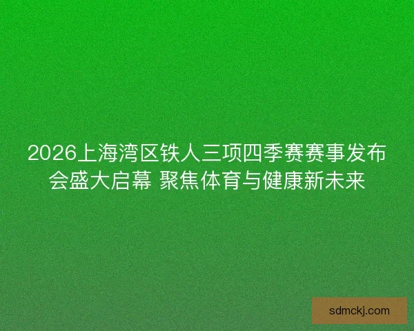 2026上海湾区铁人三项四季赛赛事发布会盛大启幕 聚焦体育与健康新未来 2026上海湾区铁人三项四季赛赛事发布会盛大启幕 聚焦体育与健康新未来