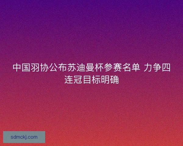 中国羽协公布苏迪曼杯参赛名单 力争四连冠目标明确