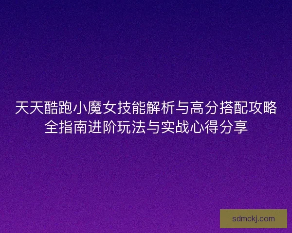 天天酷跑小魔女技能解析与高分搭配攻略全指南进阶玩法与实战心得分享
