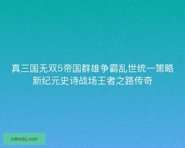 真三国无双5帝国群雄争霸乱世统一策略新纪元史诗战场王者之路传奇 真三国无双5帝国群雄争霸乱世统一策略新纪元史诗战场王者之路传奇