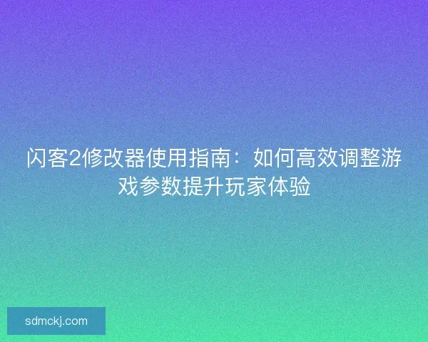 闪客2修改器使用指南:如何高效调整游戏参数提升玩家体验 闪客2修改器使用指南:如何高效调整游戏参数提升玩家体验