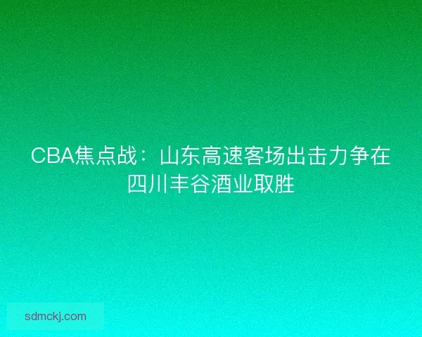 CBA焦点战:山东高速客场出击力争在四川丰谷酒业取胜 CBA焦点战:山东高速客场出击力争在四川丰谷酒业取胜