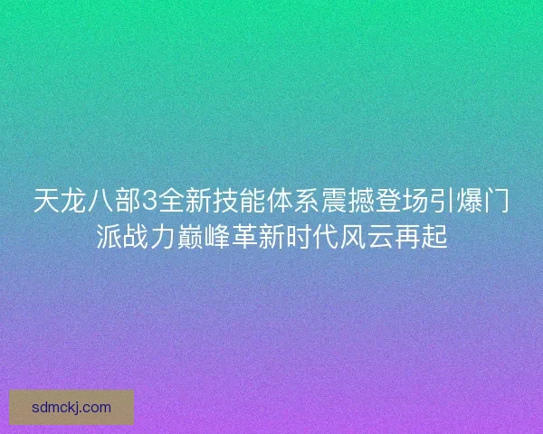 天龙八部3全新技能体系震撼登场引爆门派战力巅峰革新时代风云再起