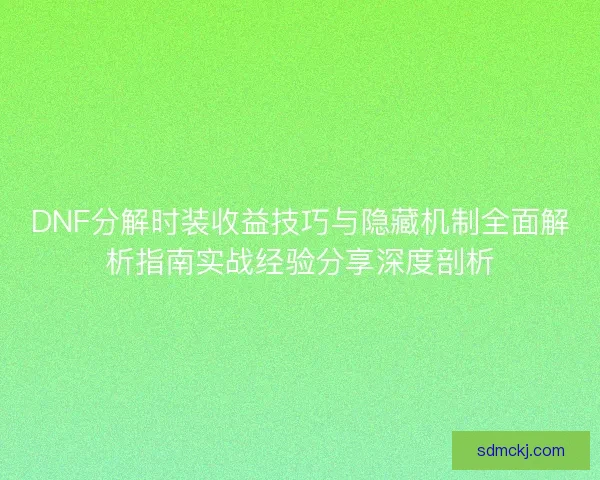 DNF分解时装收益技巧与隐藏机制全面解析指南实战经验分享深度剖析 DNF分解时装收益技巧与隐藏机制全面解析指南实战经验分享深度剖析