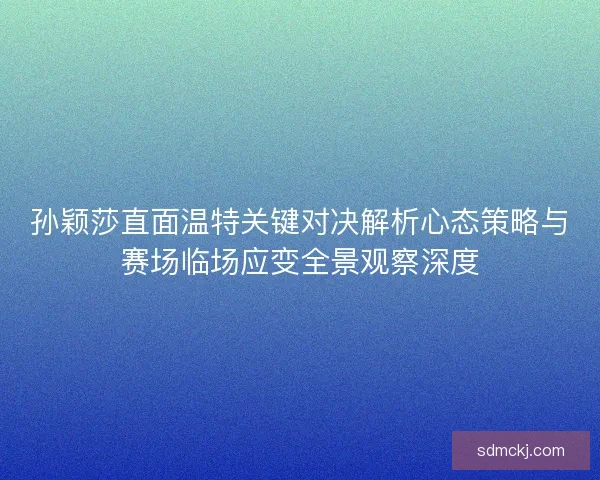 孙颖莎直面温特关键对决解析心态策略与赛场临场应变全景观察深度 孙颖莎直面温特关键对决解析心态策略与赛场临场应变全景观察深度