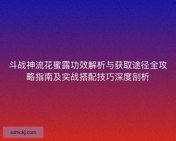 斗战神流花蜜露功效解析与获取途径全攻略指南及实战搭配技巧深度剖析