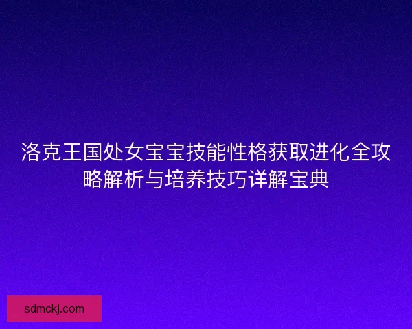 洛克王国处女宝宝技能性格获取进化全攻略解析与培养技巧详解宝典