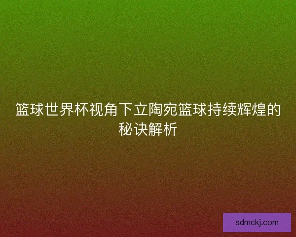 篮球世界杯视角下立陶宛篮球持续辉煌的秘诀解析 篮球世界杯视角下立陶宛篮球持续辉煌的秘诀解析