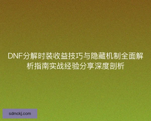 DNF分解时装收益技巧与隐藏机制全面解析指南实战经验分享深度剖析 DNF分解时装收益技巧与隐藏机制全面解析指南实战经验分享深度剖析