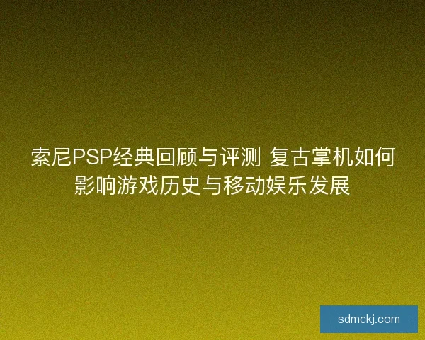索尼PSP经典回顾与评测 复古掌机如何影响游戏历史与移动娱乐发展 索尼PSP经典回顾与评测 复古掌机如何影响游戏历史与移动娱乐发展