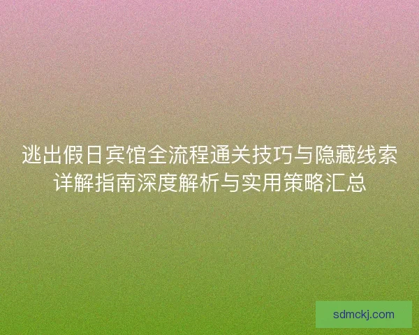 逃出假日宾馆全流程通关技巧与隐藏线索详解指南深度解析与实用策略汇总