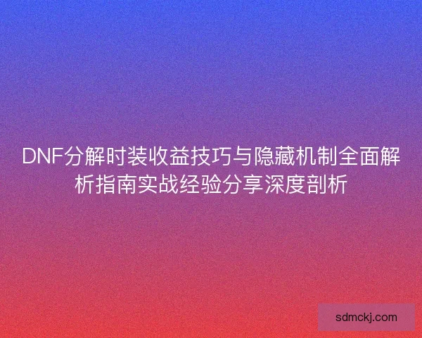 DNF分解时装收益技巧与隐藏机制全面解析指南实战经验分享深度剖析