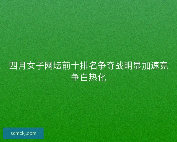 四月女子网坛前十排名争夺战明显加速竞争白热化