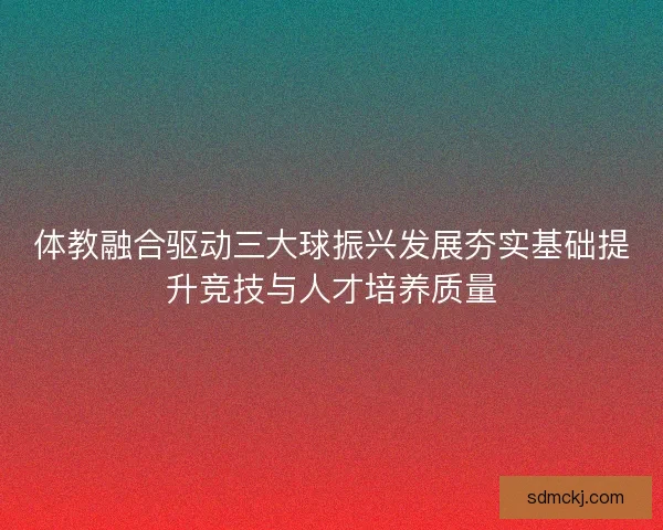 体教融合驱动三大球振兴发展夯实基础提升竞技与人才培养质量