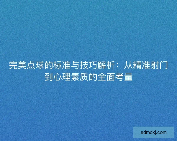 完美点球的标准与技巧解析：从精准射门到心理素质的全面考量