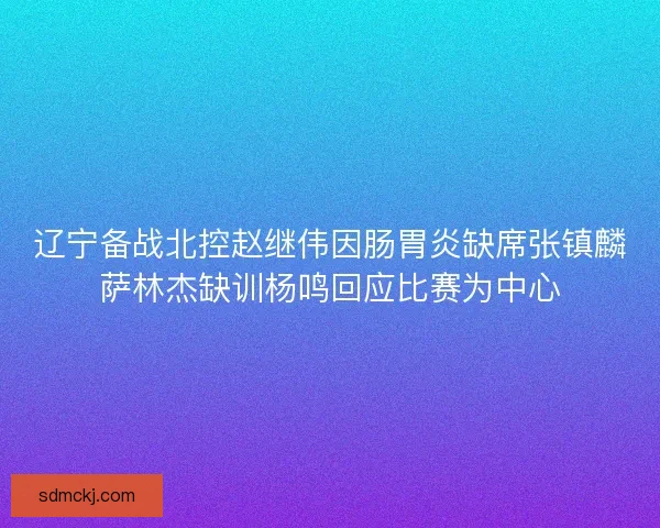 辽宁备战北控赵继伟因肠胃炎缺席张镇麟萨林杰缺训杨鸣回应比赛为中心