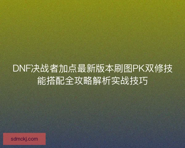 DNF决战者加点最新版本刷图PK双修技能搭配全攻略解析实战技巧 DNF决战者加点最新版本刷图PK双修技能搭配全攻略解析实战技巧
