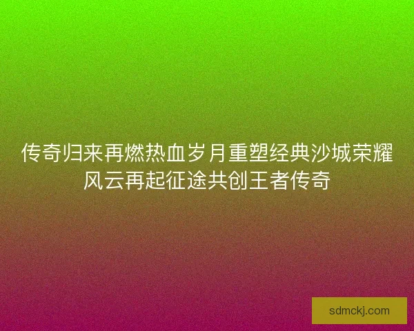 传奇归来再燃热血岁月重塑经典沙城荣耀风云再起征途共创王者传奇
