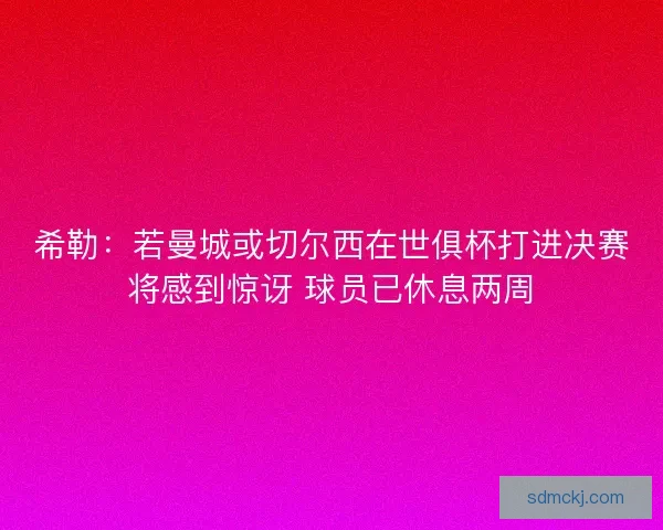 希勒:若曼城或切尔西在世俱杯打进决赛将感到惊讶 球员已休息两周 希勒:若曼城或切尔西在世俱杯打进决赛将感到惊讶 球员已休息两周