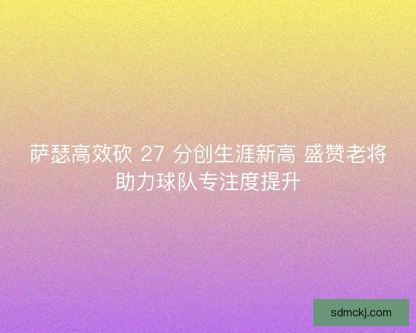 萨瑟高效砍 27 分创生涯新高 盛赞老将助力球队专注度提升 萨瑟高效砍 27 分创生涯新高 盛赞老将助力球队专注度提升