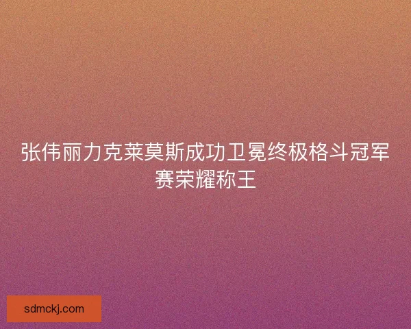 张伟丽力克莱莫斯成功卫冕终极格斗冠军赛荣耀称王 张伟丽力克莱莫斯成功卫冕终极格斗冠军赛荣耀称王