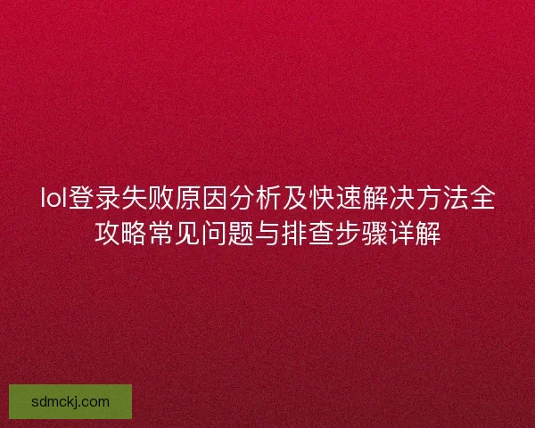 lol登录失败原因分析及快速解决方法全攻略常见问题与排查步骤详解 lol登录失败原因分析及快速解决方法全攻略常见问题与排查步骤详解